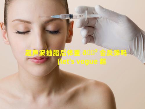 超声波抽脂后体重 🌲 会反弹吗(let's vogue 超 🐘 声吸脂)